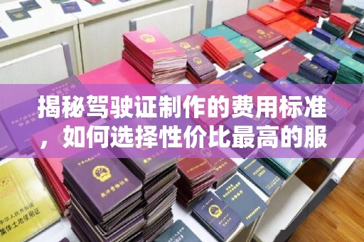 鄱阳揭秘驾驶证制作的费用标准，如何选择性价比最高的服务？